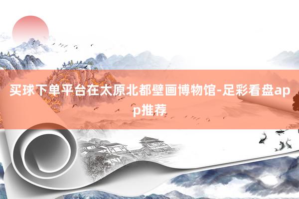 买球下单平台　　在太原北都壁画博物馆-足彩看盘app推荐