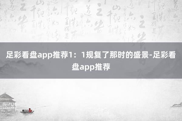 足彩看盘app推荐1：1规复了那时的盛景-足彩看盘app推荐