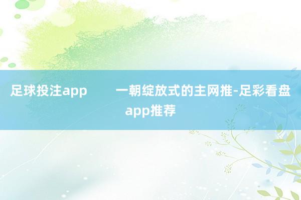 足球投注app        一朝绽放式的主网推-足彩看盘app推荐