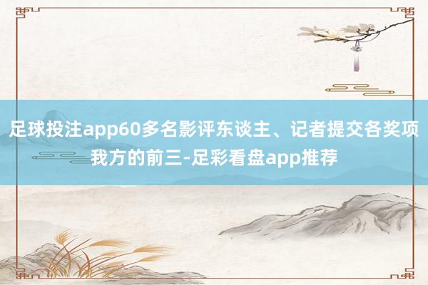足球投注app60多名影评东谈主、记者提交各奖项我方的前三-足彩看盘app推荐