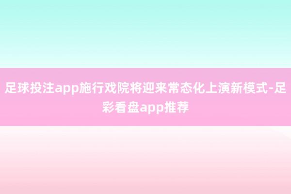 足球投注app施行戏院将迎来常态化上演新模式-足彩看盘app推荐