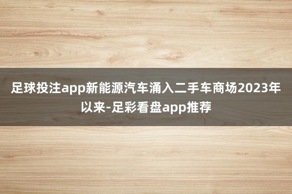 足球投注app新能源汽车涌入二手车商场2023年以来-足彩看盘app推荐