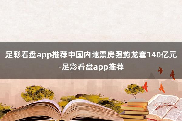 足彩看盘app推荐中国内地票房强势龙套140亿元-足彩看盘app推荐