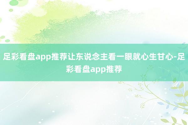 足彩看盘app推荐让东说念主看一眼就心生甘心-足彩看盘app推荐