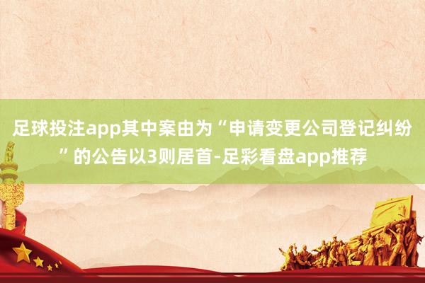 足球投注app其中案由为“申请变更公司登记纠纷”的公告以3则居首-足彩看盘app推荐