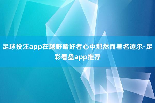 足球投注app在越野嗜好者心中那然而著名遐尔-足彩看盘app推荐