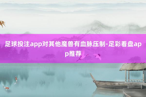 足球投注app对其他魔兽有血脉压制-足彩看盘app推荐
