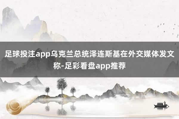 足球投注app乌克兰总统泽连斯基在外交媒体发文称-足彩看盘app推荐