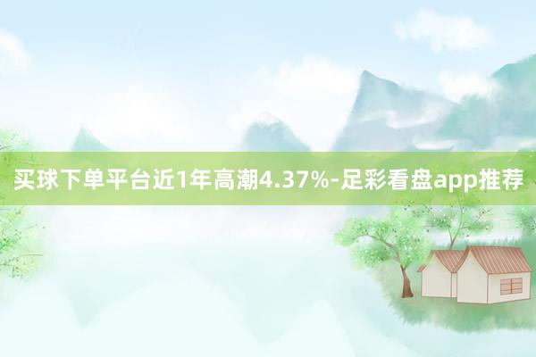 买球下单平台近1年高潮4.37%-足彩看盘app推荐