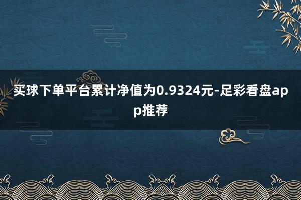 买球下单平台累计净值为0.9324元-足彩看盘app推荐
