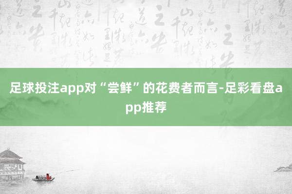 足球投注app对“尝鲜”的花费者而言-足彩看盘app推荐