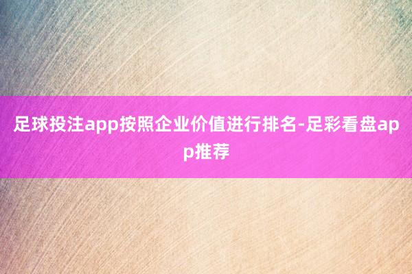足球投注app按照企业价值进行排名-足彩看盘app推荐