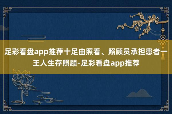 足彩看盘app推荐十足由照看、照顾员承担患者一王人生存照顾-足彩看盘app推荐