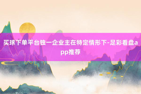 买球下单平台独一企业主在特定情形下-足彩看盘app推荐