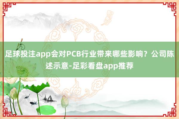足球投注app会对PCB行业带来哪些影响？公司陈述示意-足彩看盘app推荐