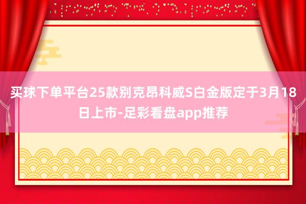 买球下单平台25款别克昂科威S白金版定于3月18日上市-足彩看盘app推荐