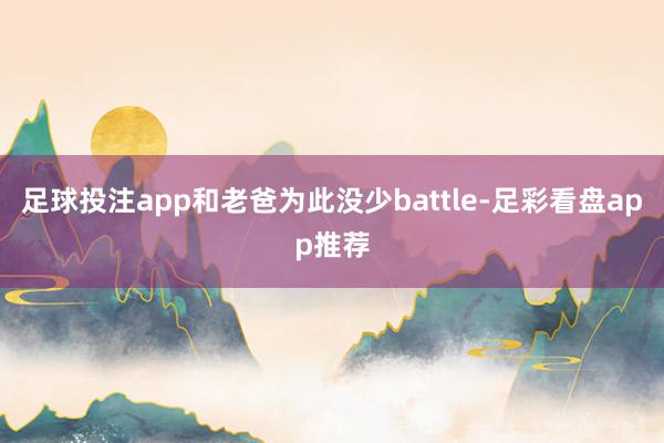 足球投注app和老爸为此没少battle-足彩看盘app推荐