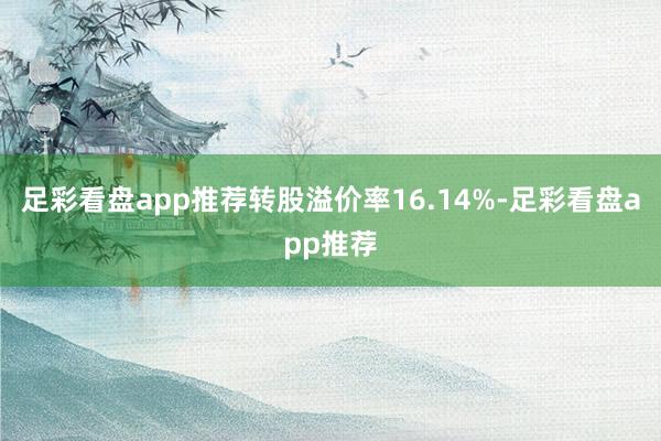 足彩看盘app推荐转股溢价率16.14%-足彩看盘app推荐
