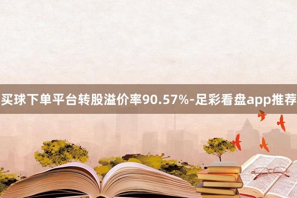 买球下单平台转股溢价率90.57%-足彩看盘app推荐