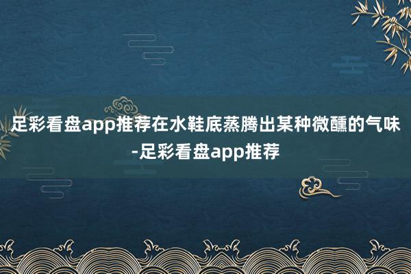 足彩看盘app推荐在水鞋底蒸腾出某种微醺的气味-足彩看盘app推荐
