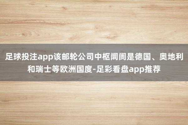足球投注app该邮轮公司中枢阛阓是德国、奥地利和瑞士等欧洲国度-足彩看盘app推荐
