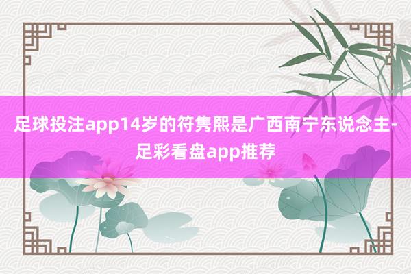 足球投注app14岁的符隽熙是广西南宁东说念主-足彩看盘app推荐