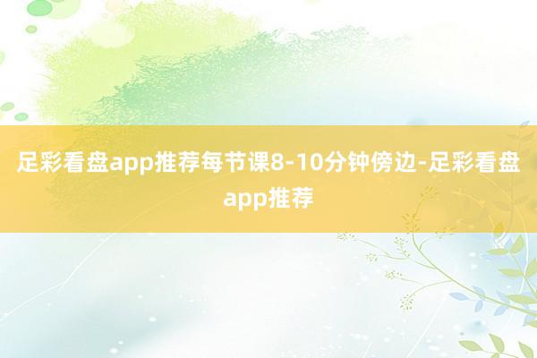 足彩看盘app推荐每节课8-10分钟傍边-足彩看盘app推荐