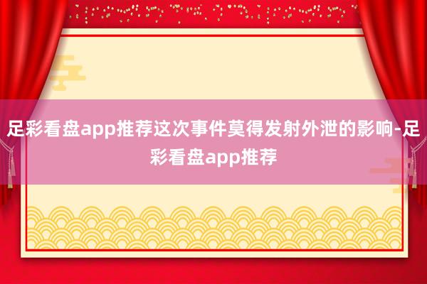 足彩看盘app推荐这次事件莫得发射外泄的影响-足彩看盘app推荐