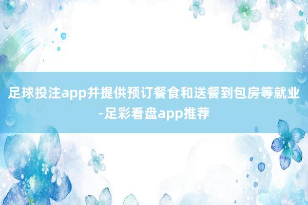 足球投注app并提供预订餐食和送餐到包房等就业-足彩看盘app推荐