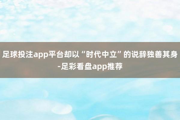 足球投注app平台却以“时代中立”的说辞独善其身-足彩看盘app推荐