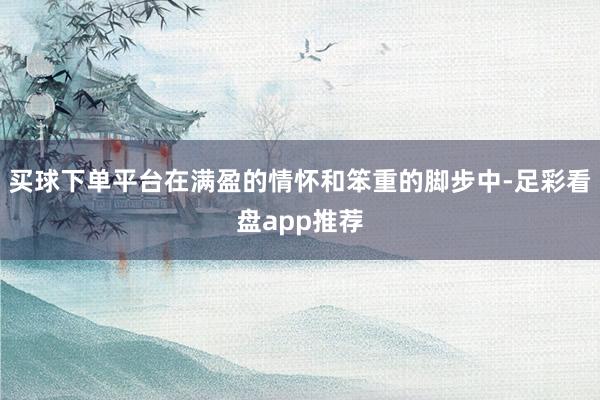 买球下单平台在满盈的情怀和笨重的脚步中-足彩看盘app推荐