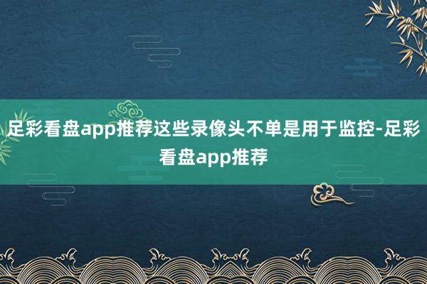 足彩看盘app推荐这些录像头不单是用于监控-足彩看盘app推荐