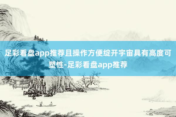 足彩看盘app推荐且操作方便绽开宇宙具有高度可塑性-足彩看盘app推荐