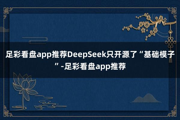 足彩看盘app推荐DeepSeek只开源了“基础模子”-足彩看盘app推荐