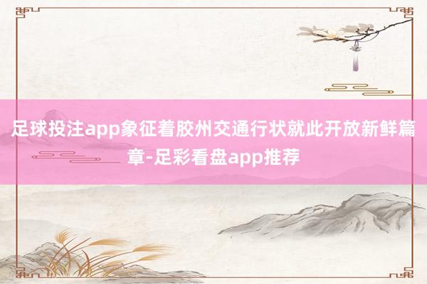 足球投注app象征着胶州交通行状就此开放新鲜篇章-足彩看盘app推荐