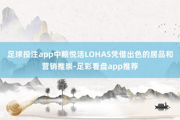 足球投注app中粮悦活LOHAS凭借出色的居品和营销推崇-足彩看盘app推荐