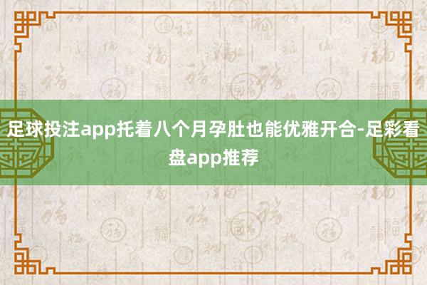 足球投注app托着八个月孕肚也能优雅开合-足彩看盘app推荐