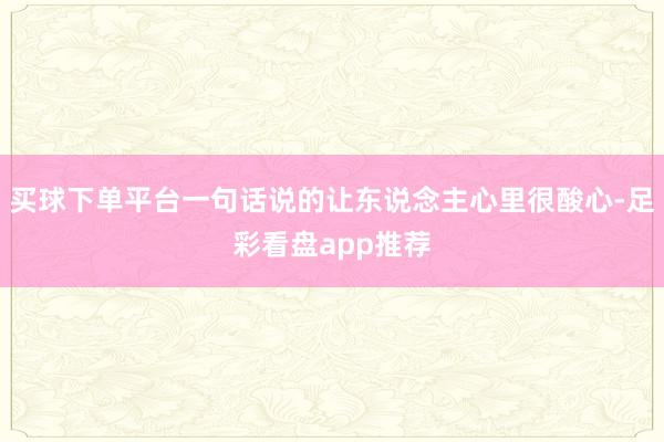 买球下单平台一句话说的让东说念主心里很酸心-足彩看盘app推荐
