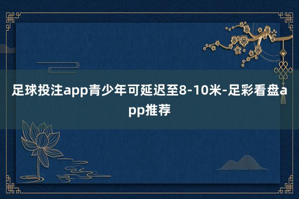 足球投注app青少年可延迟至8-10米-足彩看盘app推荐