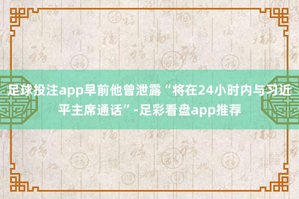 足球投注app早前他曾泄露“将在24小时内与习近平主席通话”-足彩看盘app推荐