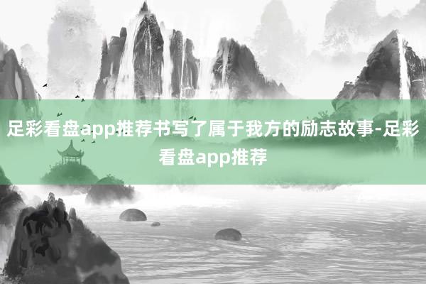 足彩看盘app推荐书写了属于我方的励志故事-足彩看盘app推荐