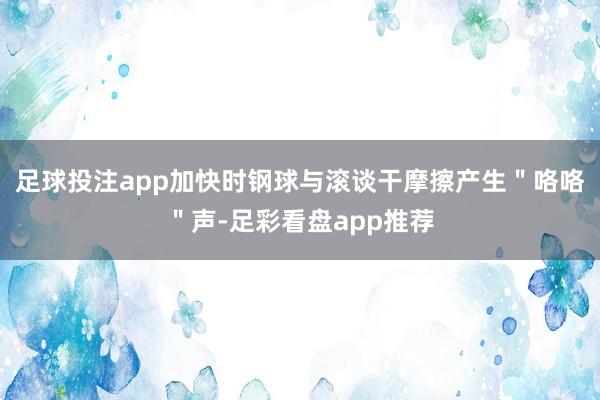 足球投注app加快时钢球与滚谈干摩擦产生＂咯咯＂声-足彩看盘app推荐