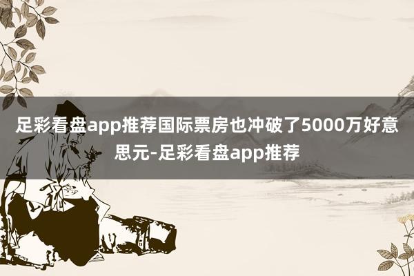 足彩看盘app推荐国际票房也冲破了5000万好意思元-足彩看盘app推荐
