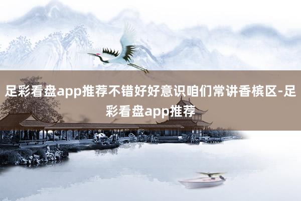 足彩看盘app推荐不错好好意识咱们常讲香槟区-足彩看盘app推荐