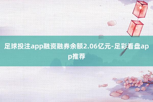 足球投注app融资融券余额2.06亿元-足彩看盘app推荐
