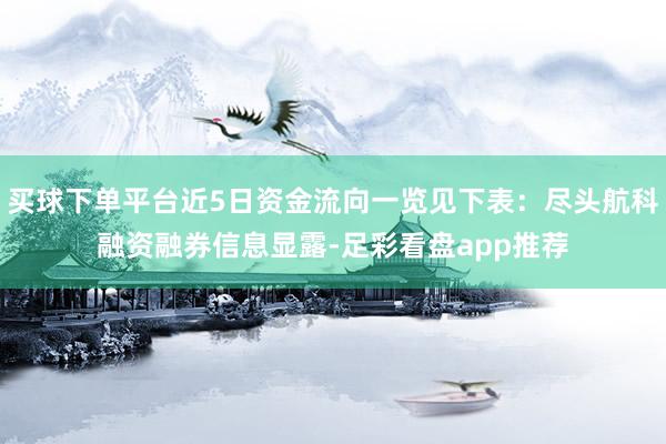 买球下单平台近5日资金流向一览见下表：尽头航科融资融券信息显露-足彩看盘app推荐