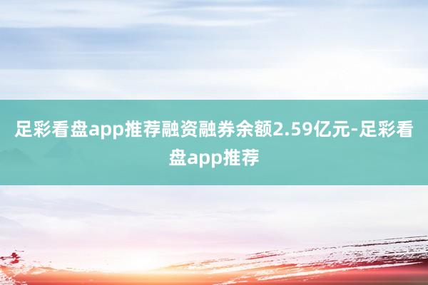 足彩看盘app推荐融资融券余额2.59亿元-足彩看盘app推荐
