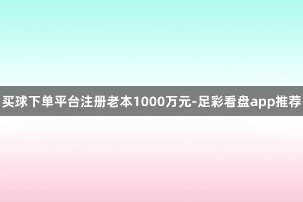 买球下单平台注册老本1000万元-足彩看盘app推荐