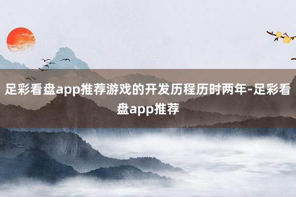 足彩看盘app推荐游戏的开发历程历时两年-足彩看盘app推荐