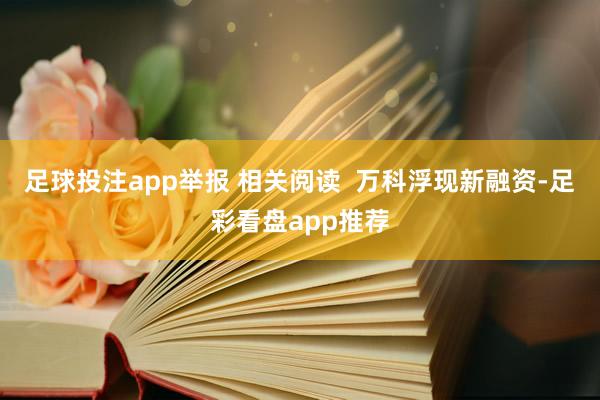 足球投注app举报 相关阅读  万科浮现新融资-足彩看盘app推荐